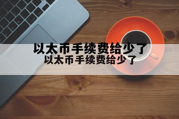 以太币手续费给少了的简单介绍 以太币手续费给少了的简单介绍